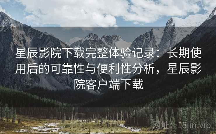 星辰影院下载完整体验记录:长期使用后的可靠性与便利性分析,星辰影院客户端下载 第1张 星辰影院下载完整体验记录:长期使用后的可靠性与便利性分析,星辰影院客户端下载 第1张