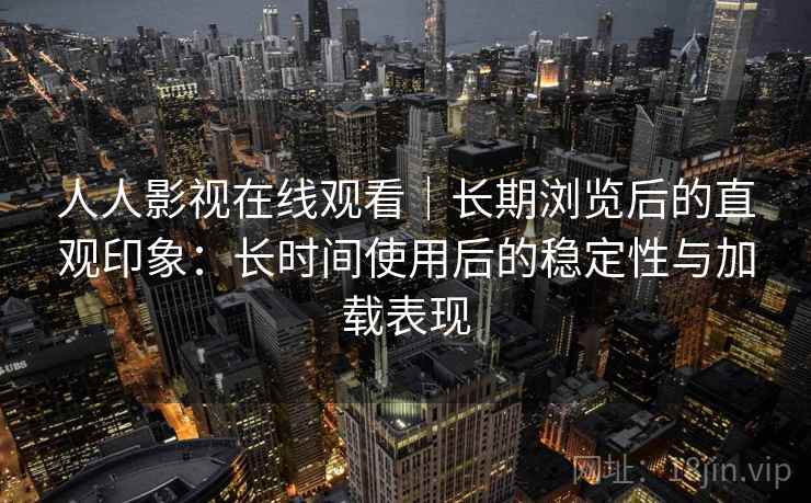 人人影视在线观看｜长期浏览后的直观印象：长时间使用后的稳定性与加载表现  第1张