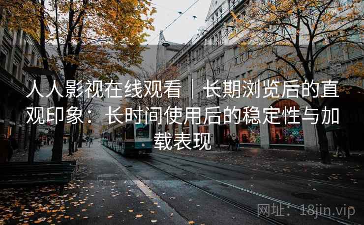 人人影视在线观看｜长期浏览后的直观印象：长时间使用后的稳定性与加载表现  第2张