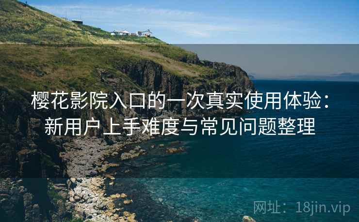樱花影院入口的一次真实使用体验:新用户上手难度与常见问题整理 第1张 樱花影院入口的一次真实使用体验:新用户上手难度与常见问题整理 第1张