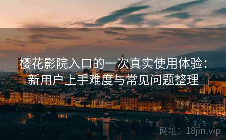 樱花影院入口的一次真实使用体验:新用户上手难度与常见问题整理 第2张 樱花影院入口的一次真实使用体验:新用户上手难度与常见问题整理 第2张