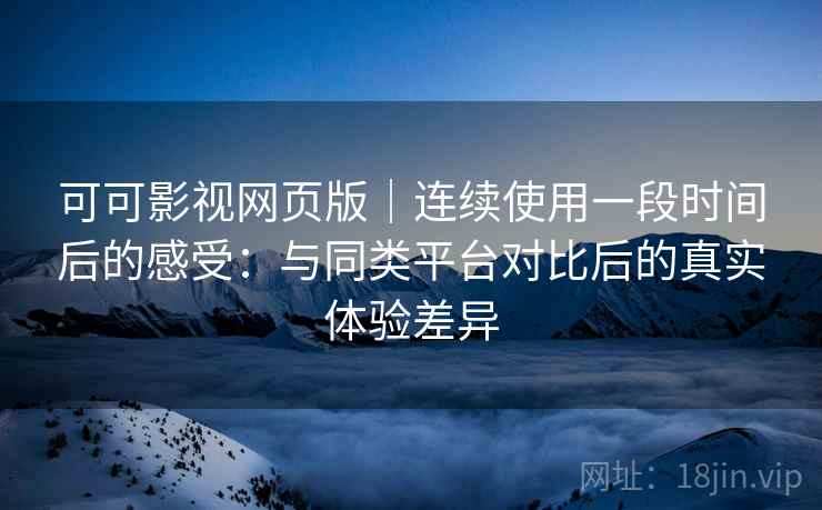 可可影视网页版｜连续使用一段时间后的感受：与同类平台对比后的真实体验差异  第1张