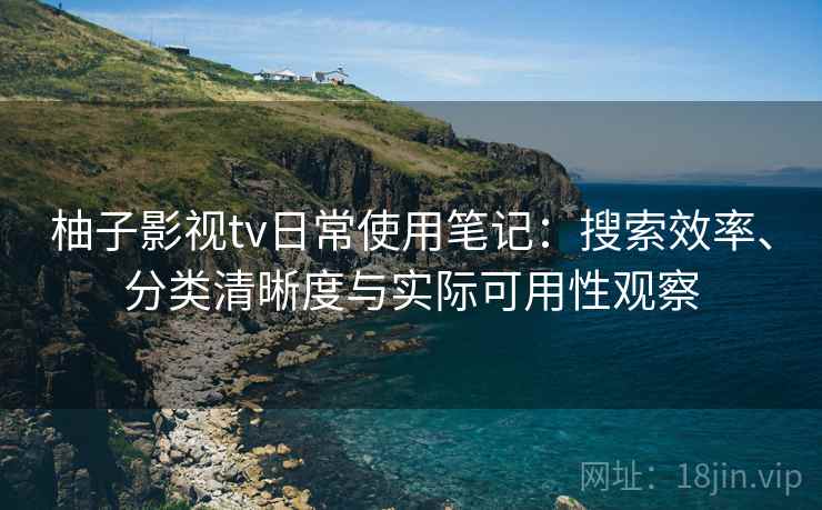 柚子影视tv日常使用笔记：搜索效率、分类清晰度与实际可用性观察  第1张