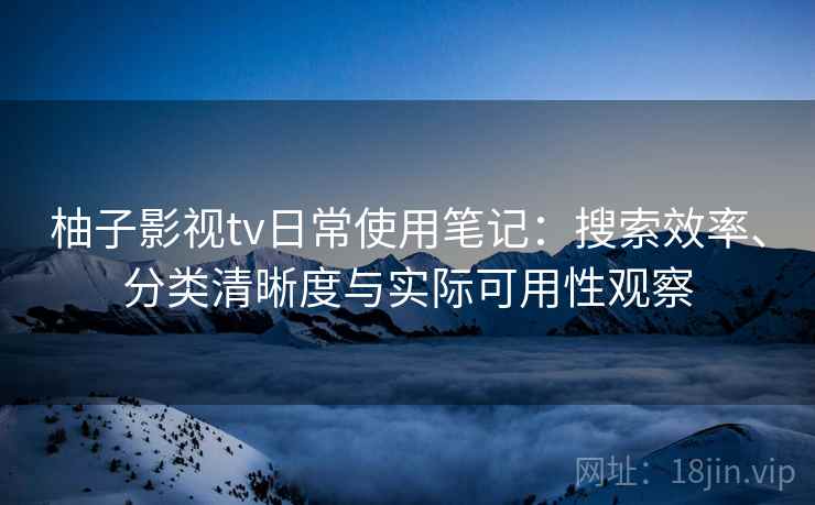柚子影视tv日常使用笔记：搜索效率、分类清晰度与实际可用性观察  第2张