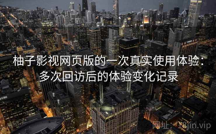 柚子影视网页版的一次真实使用体验：多次回访后的体验变化记录  第2张