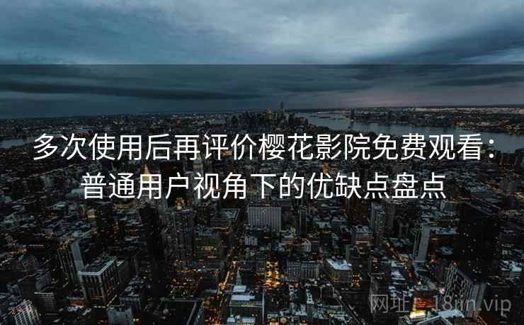 多次使用后再评价樱花影院免费观看:普通用户视角下的优缺点盘点 第2张 多次使用后再评价樱花影院免费观看:普通用户视角下的优缺点盘点 第2张