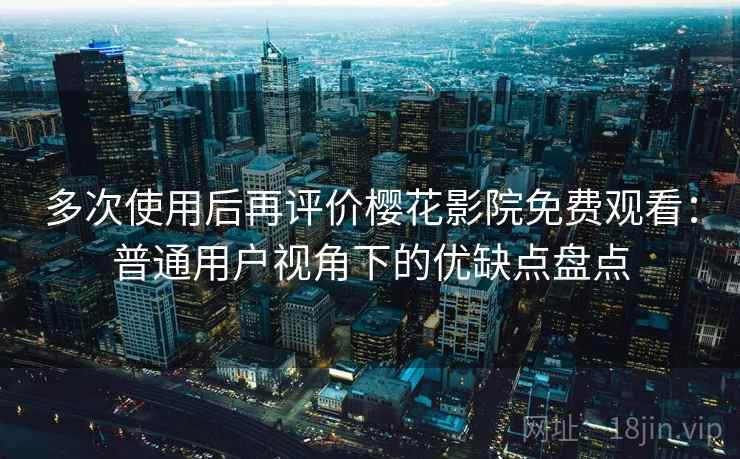 多次使用后再评价樱花影院免费观看:普通用户视角下的优缺点盘点 第1张 多次使用后再评价樱花影院免费观看:普通用户视角下的优缺点盘点 第1张