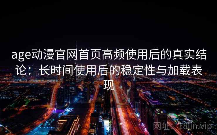age动漫官网首页高频使用后的真实结论：长时间使用后的稳定性与加载表现  第1张