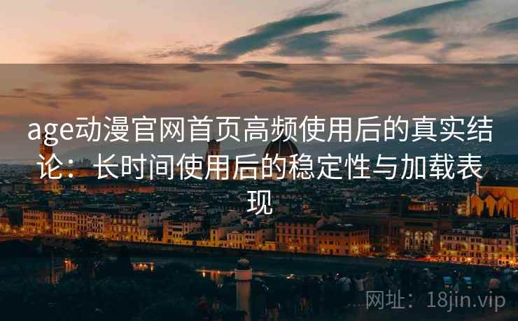 age动漫官网首页高频使用后的真实结论：长时间使用后的稳定性与加载表现  第2张