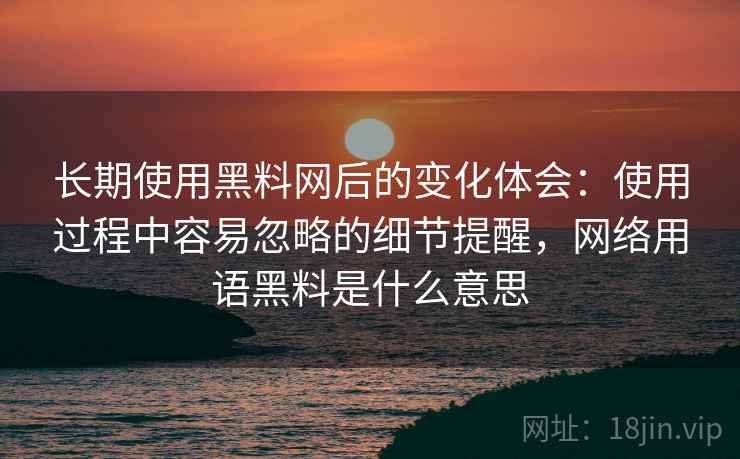 长期使用黑料网后的变化体会：使用过程中容易忽略的细节提醒，网络用语黑料是什么意思  第2张