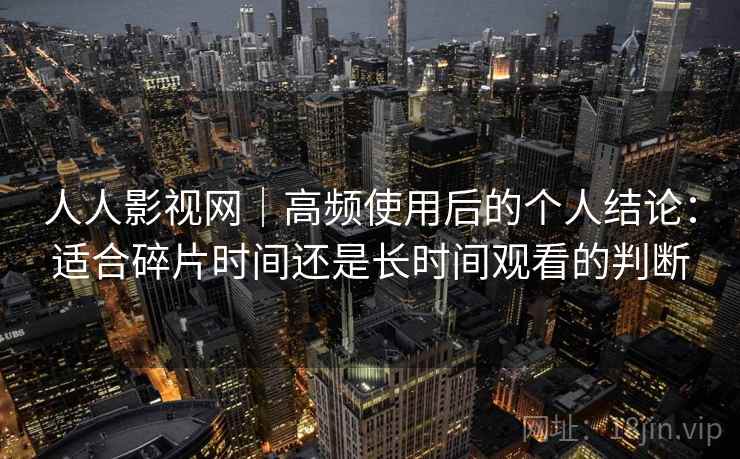 人人影视网|高频使用后的个人结论:适合碎片时间还是长时间观看的判断 第2张 人人影视网|高频使用后的个人结论:适合碎片时间还是长时间观看的判断 第2张