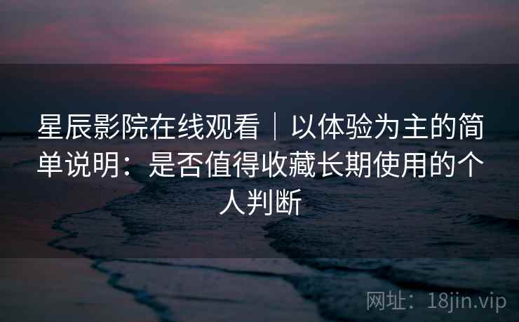 星辰影院在线观看｜以体验为主的简单说明：是否值得收藏长期使用的个人判断  第2张
