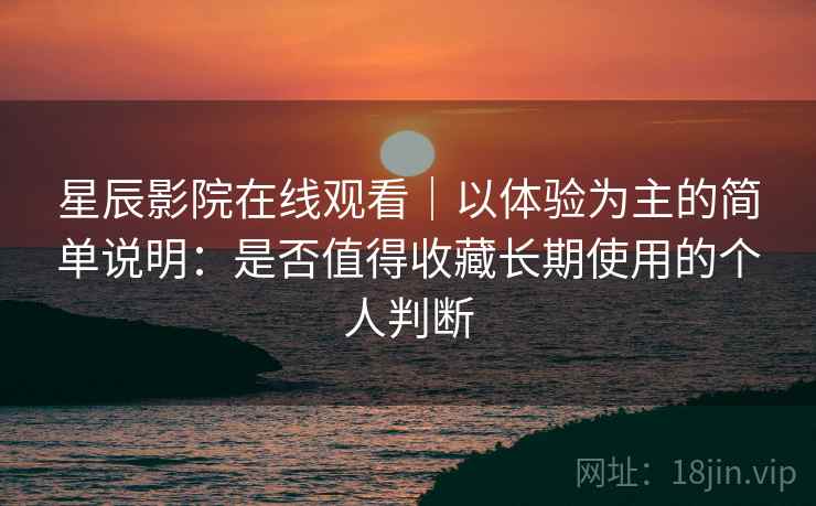 星辰影院在线观看｜以体验为主的简单说明：是否值得收藏长期使用的个人判断  第1张