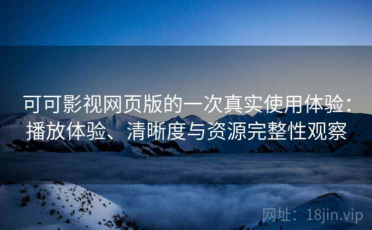 可可影视网页版的一次真实使用体验：播放体验、清晰度与资源完整性观察  第1张