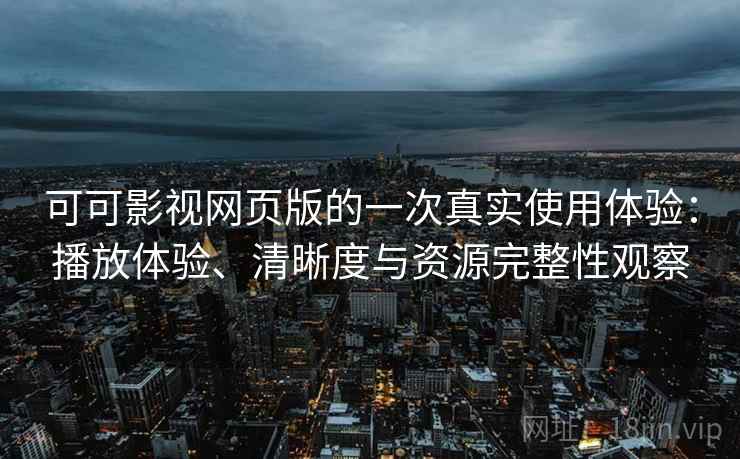可可影视网页版的一次真实使用体验：播放体验、清晰度与资源完整性观察  第2张