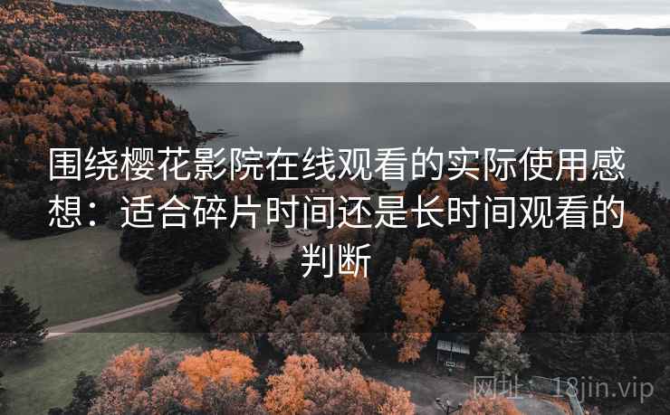 围绕樱花影院在线观看的实际使用感想:适合碎片时间还是长时间观看的判断 第2张 围绕樱花影院在线观看的实际使用感想:适合碎片时间还是长时间观看的判断 第2张