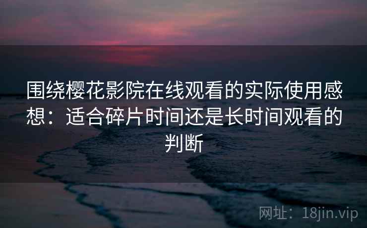 围绕樱花影院在线观看的实际使用感想:适合碎片时间还是长时间观看的判断 第1张 围绕樱花影院在线观看的实际使用感想:适合碎片时间还是长时间观看的判断 第1张