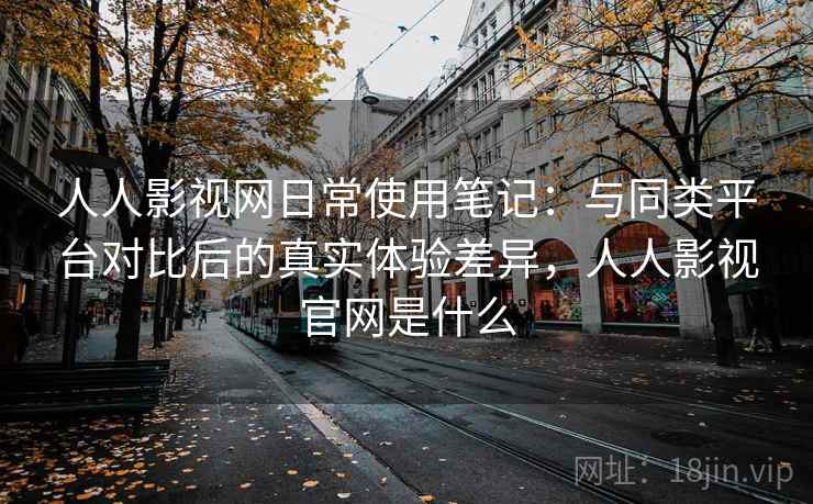 人人影视网日常使用笔记：与同类平台对比后的真实体验差异，人人影视官网是什么  第1张