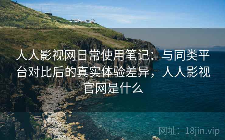 人人影视网日常使用笔记：与同类平台对比后的真实体验差异，人人影视官网是什么  第2张