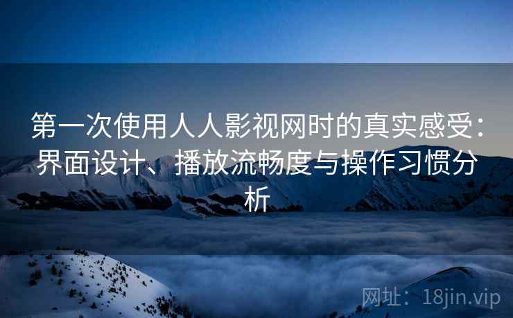 第一次使用人人影视网时的真实感受：界面设计、播放流畅度与操作习惯分析  第2张