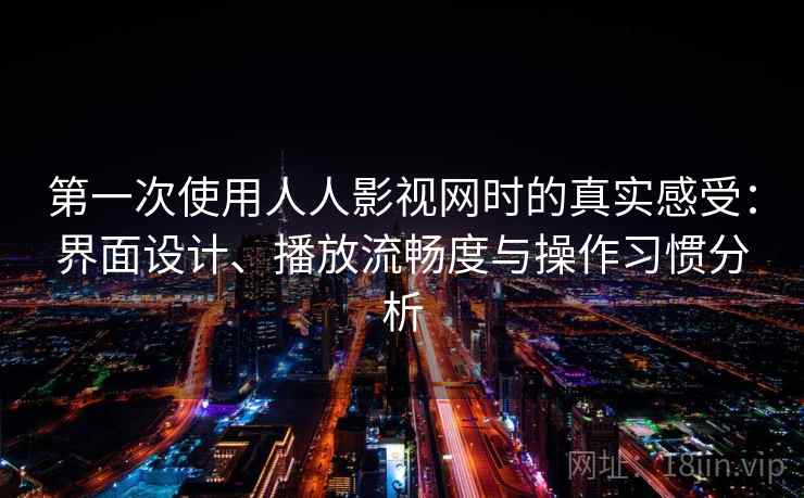 第一次使用人人影视网时的真实感受：界面设计、播放流畅度与操作习惯分析  第1张