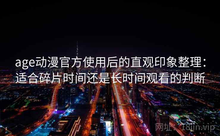 age动漫官方使用后的直观印象整理:适合碎片时间还是长时间观看的判断 第1张 age动漫官方使用后的直观印象整理:适合碎片时间还是长时间观看的判断 第1张