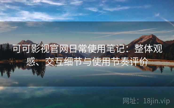 可可影视官网日常使用笔记：整体观感、交互细节与使用节奏评价  第1张