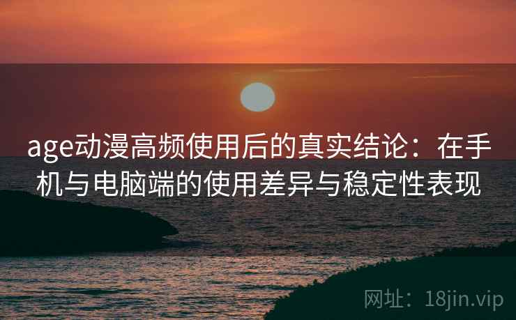 age动漫高频使用后的真实结论：在手机与电脑端的使用差异与稳定性表现  第1张