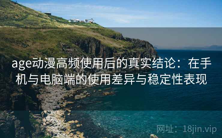 age动漫高频使用后的真实结论：在手机与电脑端的使用差异与稳定性表现  第2张
