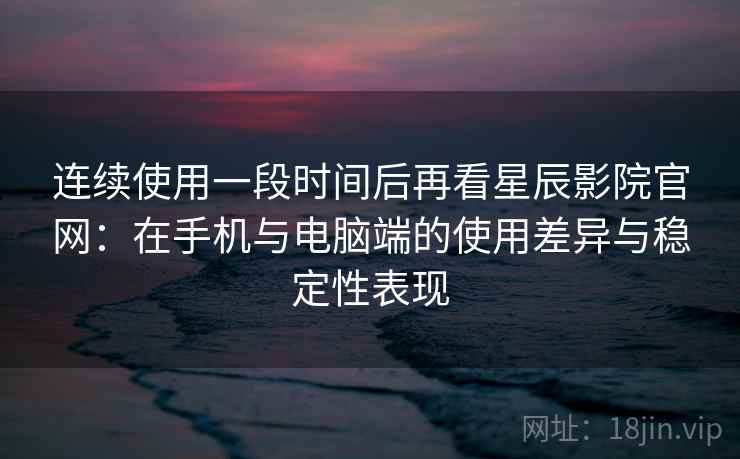 连续使用一段时间后再看星辰影院官网：在手机与电脑端的使用差异与稳定性表现  第2张