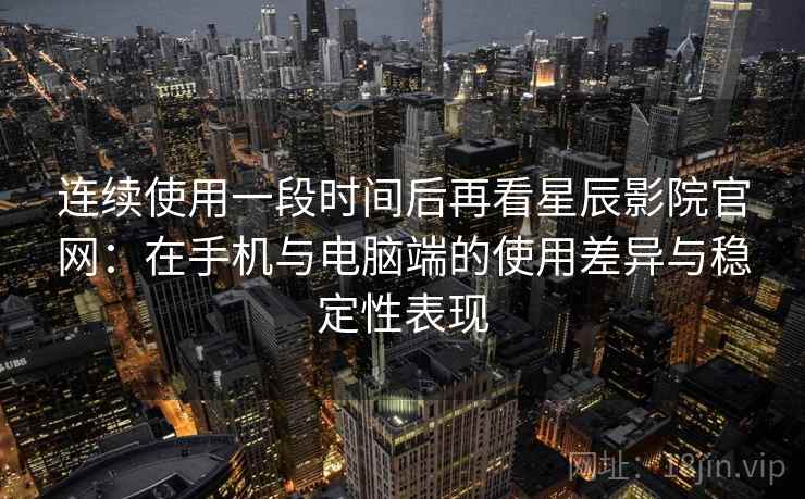 连续使用一段时间后再看星辰影院官网：在手机与电脑端的使用差异与稳定性表现  第1张