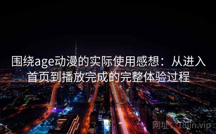 围绕age动漫的实际使用感想:从进入首页到播放完成的完整体验过程 第2张 围绕age动漫的实际使用感想:从进入首页到播放完成的完整体验过程 第2张