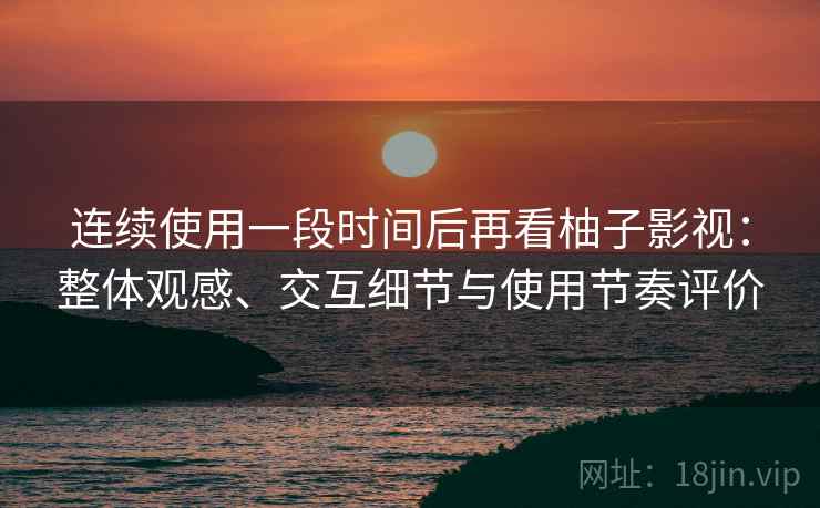 连续使用一段时间后再看柚子影视：整体观感、交互细节与使用节奏评价  第2张