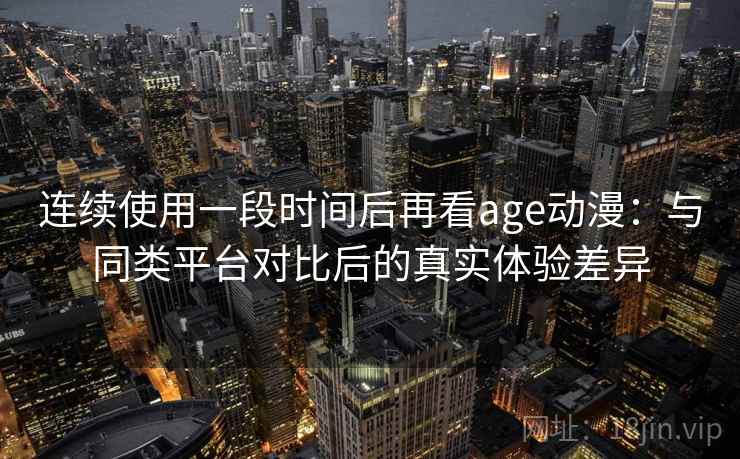连续使用一段时间后再看age动漫：与同类平台对比后的真实体验差异  第2张