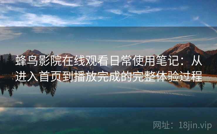 蜂鸟影院在线观看日常使用笔记:从进入首页到播放完成的完整体验过程 第1张 蜂鸟影院在线观看日常使用笔记:从进入首页到播放完成的完整体验过程 第1张