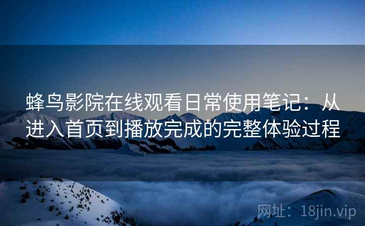 蜂鸟影院在线观看日常使用笔记:从进入首页到播放完成的完整体验过程 第2张 蜂鸟影院在线观看日常使用笔记:从进入首页到播放完成的完整体验过程 第2张