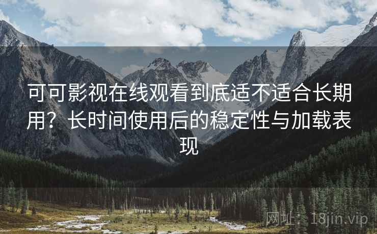 可可影视在线观看到底适不适合长期用?长时间使用后的稳定性与加载表现 第2张 可可影视在线观看到底适不适合长期用?长时间使用后的稳定性与加载表现 第2张