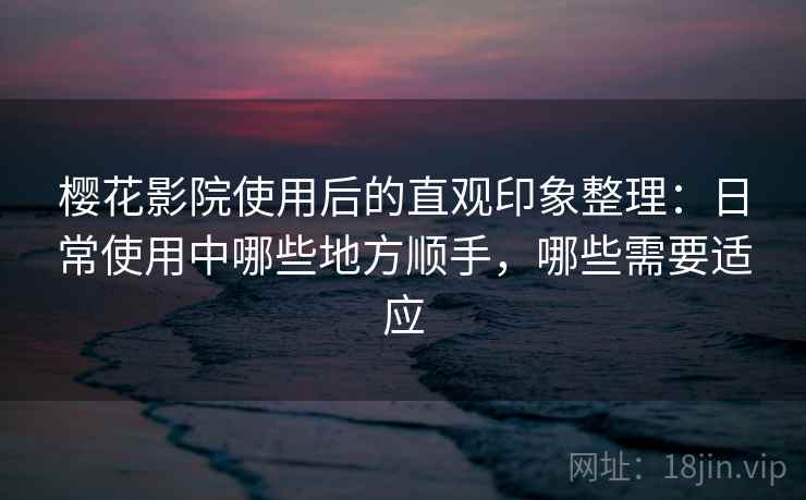 樱花影院使用后的直观印象整理：日常使用中哪些地方顺手，哪些需要适应  第1张