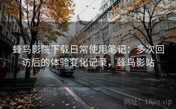 蜂鸟影院下载日常使用笔记：多次回访后的体验变化记录，蜂鸟影站  第2张