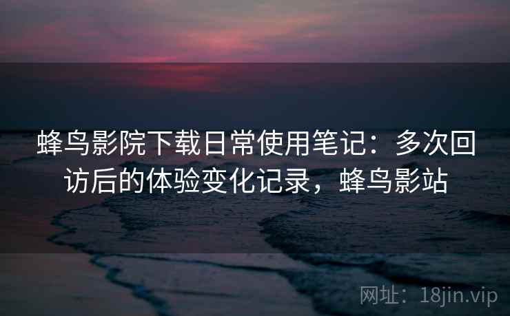 蜂鸟影院下载日常使用笔记：多次回访后的体验变化记录，蜂鸟影站  第1张