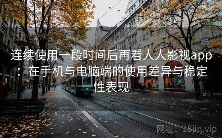 连续使用一段时间后再看人人影视app:在手机与电脑端的使用差异与稳定性表现 第2张 连续使用一段时间后再看人人影视app:在手机与电脑端的使用差异与稳定性表现 第2张