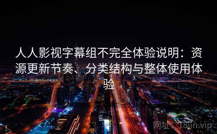 人人影视字幕组不完全体验说明:资源更新节奏、分类结构与整体使用体验 第2张 人人影视字幕组不完全体验说明:资源更新节奏、分类结构与整体使用体验 第2张
