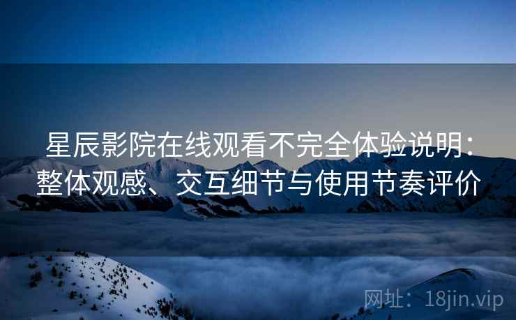 星辰影院在线观看不完全体验说明:整体观感、交互细节与使用节奏评价 第1张 星辰影院在线观看不完全体验说明:整体观感、交互细节与使用节奏评价 第1张