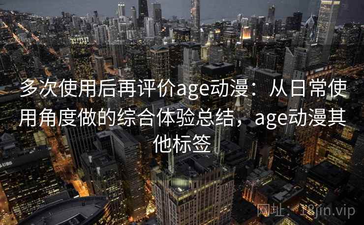 多次使用后再评价age动漫:从日常使用角度做的综合体验总结,age动漫其他标签 第1张 多次使用后再评价age动漫:从日常使用角度做的综合体验总结,age动漫其他标签 第1张