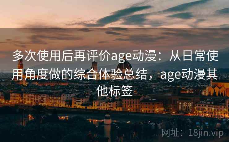 多次使用后再评价age动漫:从日常使用角度做的综合体验总结,age动漫其他标签 第2张 多次使用后再评价age动漫:从日常使用角度做的综合体验总结,age动漫其他标签 第2张