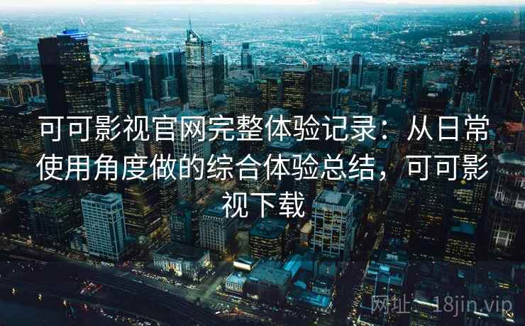 可可影视官网完整体验记录：从日常使用角度做的综合体验总结，可可影视下载  第1张