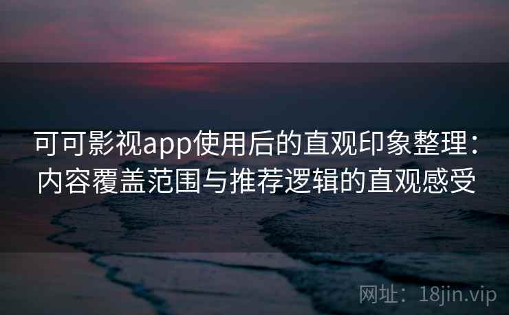 可可影视app使用后的直观印象整理：内容覆盖范围与推荐逻辑的直观感受  第1张