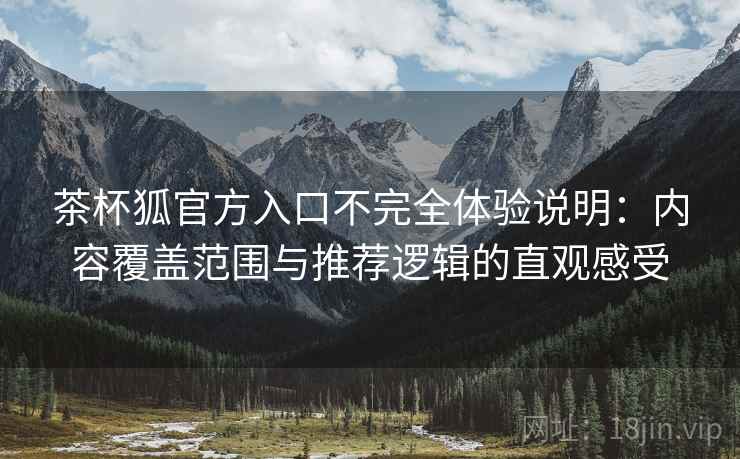 茶杯狐官方入口不完全体验说明：内容覆盖范围与推荐逻辑的直观感受  第1张