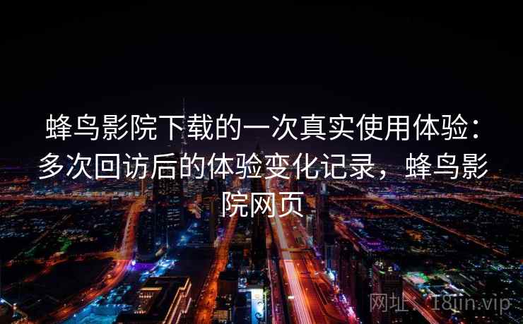 蜂鸟影院下载的一次真实使用体验：多次回访后的体验变化记录，蜂鸟影院网页  第2张