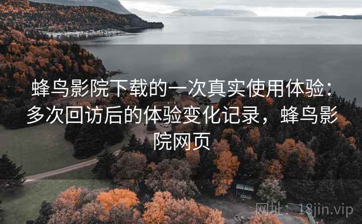 蜂鸟影院下载的一次真实使用体验：多次回访后的体验变化记录，蜂鸟影院网页  第1张